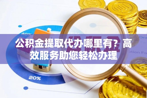 台东公积金提取代办哪里有？高效服务助您轻松办理