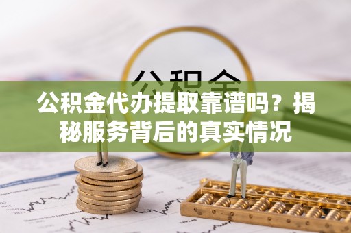 台东公积金代办提取靠谱吗？揭秘服务背后的真实情况