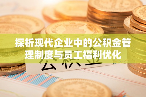 台东探析现代企业中的公积金管理制度与员工福利优化
