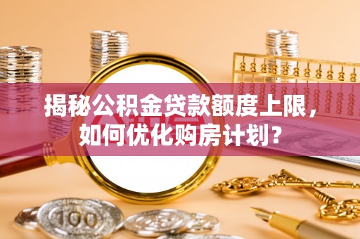 台东揭秘公积金贷款额度上限，如何优化购房计划？