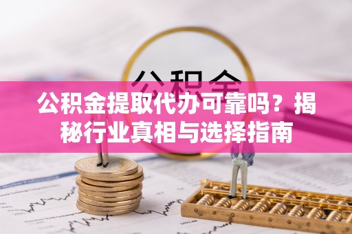 台东公积金提取代办可靠吗？揭秘行业真相与选择指南