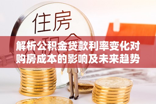 台东解析公积金贷款利率变化对购房成本的影响及未来趋势