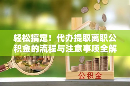 台东轻松搞定！代办提取离职公积金的流程与注意事项全解析