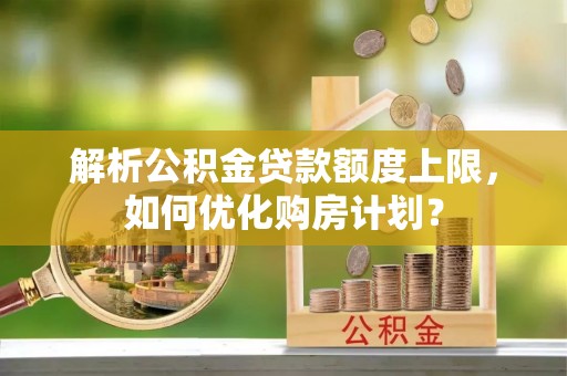 台东解析公积金贷款额度上限，如何优化购房计划？