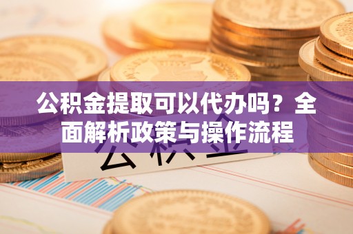 台东公积金提取可以代办吗？全面解析政策与操作流程