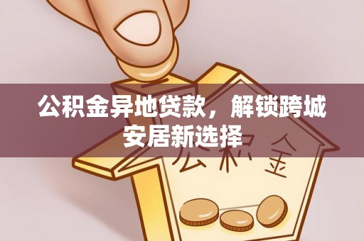 台东公积金异地贷款，解锁跨城安居新选择