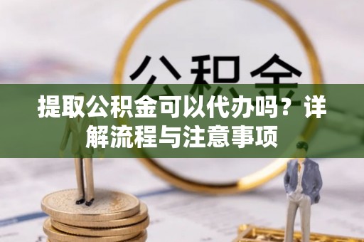 台东提取公积金可以代办吗？详解流程与注意事项