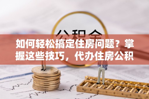 台东如何轻松搞定住房问题？掌握这些技巧，代办住房公积金提取不再难