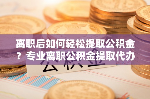 台东离职后如何轻松提取公积金？专业离职公积金提取代办服务指南