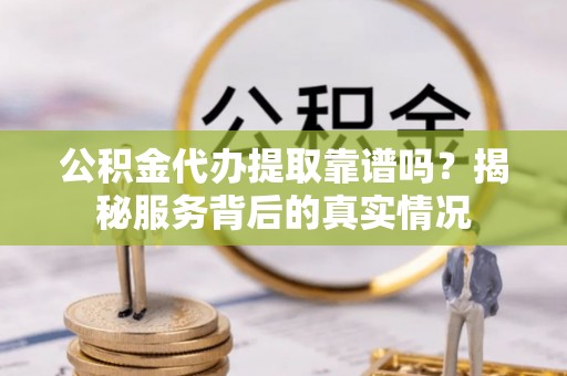 台东公积金代办提取靠谱吗？揭秘服务背后的真实情况