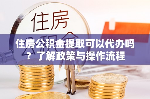 台东住房公积金提取可以代办吗？了解政策与操作流程