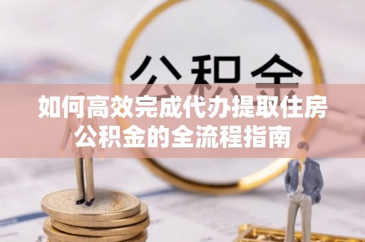 台东如何高效完成代办提取住房公积金的全流程指南