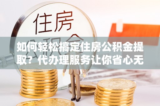 台东如何轻松搞定住房公积金提取？代办理服务让你省心无忧