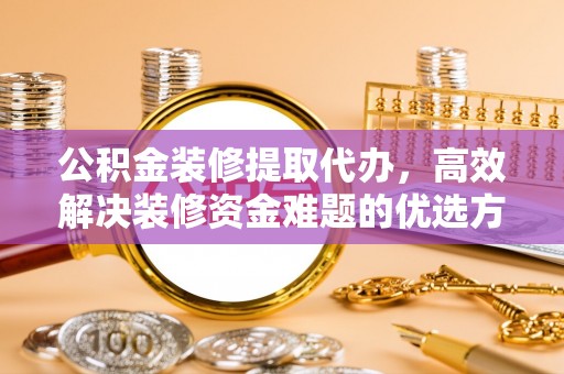 台东公积金装修提取代办，高效解决装修资金难题的优选方案