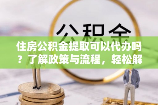 台东住房公积金提取可以代办吗？了解政策与流程，轻松解决疑惑