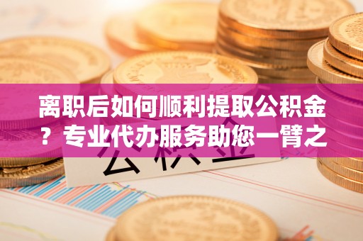 台东离职后如何顺利提取公积金？专业代办服务助您一臂之力