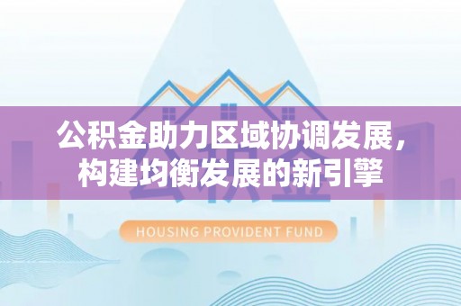 台东公积金助力区域协调发展，构建均衡发展的新引擎