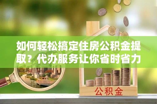 台东如何轻松搞定住房公积金提取？代办服务让你省时省力