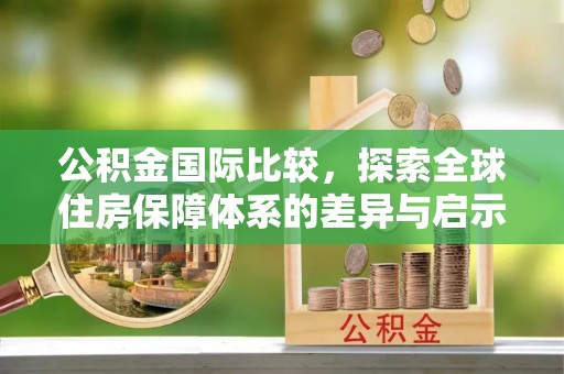 台东公积金国际比较，探索全球住房保障体系的差异与启示