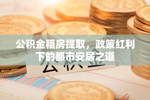 台东公积金租房提取，政策红利下的都市安居之道