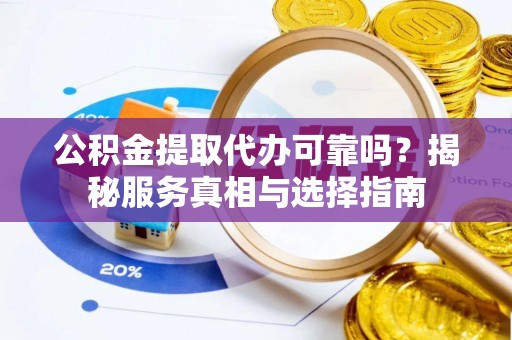 台东公积金提取代办可靠吗？揭秘服务真相与选择指南