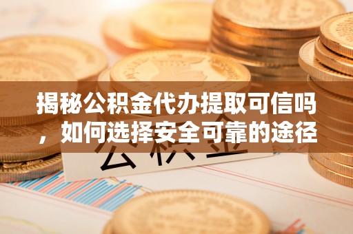 台东揭秘公积金代办提取可信吗，如何选择安全可靠的途径