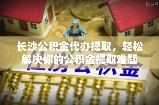 台东长沙公积金代办提取，轻松解决你的公积金提取难题