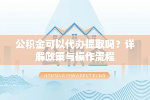 台东公积金可以代办提取吗？详解政策与操作流程