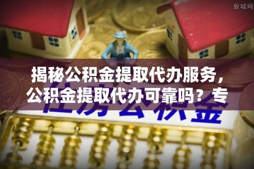 台东揭秘公积金提取代办服务，公积金提取代办可靠吗？专业解析与实用指南
