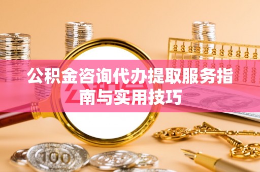 台东公积金咨询代办提取服务指南与实用技巧