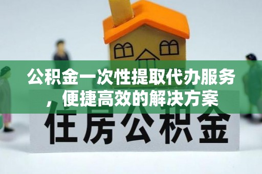 台东公积金一次性提取代办服务，便捷高效的解决方案