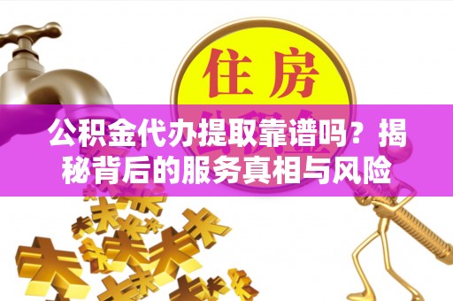 台东公积金代办提取靠谱吗？揭秘背后的服务真相与风险