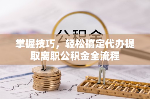 台东掌握技巧，轻松搞定代办提取离职公积金全流程