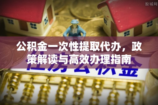 台东公积金一次性提取代办，政策解读与高效办理指南