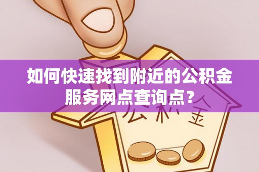台东如何快速找到附近的公积金服务网点查询点？