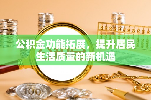 台东公积金功能拓展，提升居民生活质量的新机遇