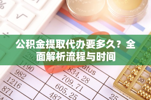 台东公积金提取代办要多久？全面解析流程与时间