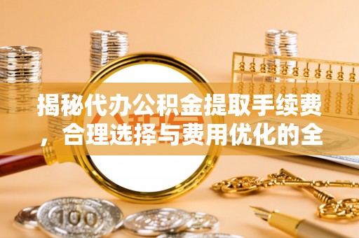 台东揭秘代办公积金提取手续费，合理选择与费用优化的全面解析