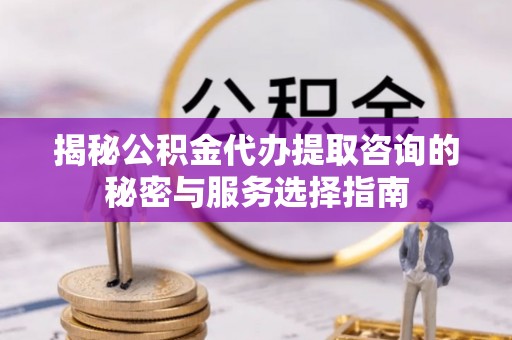 台东揭秘公积金代办提取咨询的秘密与服务选择指南