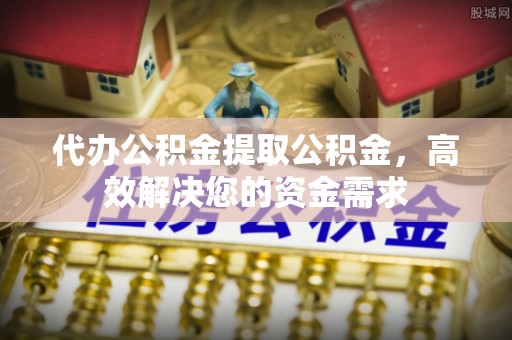 台东代办公积金提取公积金，高效解决您的资金需求