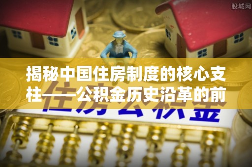 台东揭秘中国住房制度的核心支柱——公积金历史沿革的前世今生