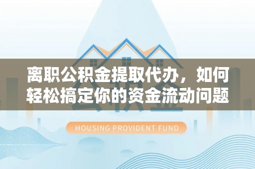 台东离职公积金提取代办，如何轻松搞定你的资金流动问题