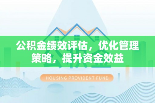 台东公积金绩效评估，优化管理策略，提升资金效益