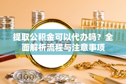 台东提取公积金可以代办吗？全面解析流程与注意事项