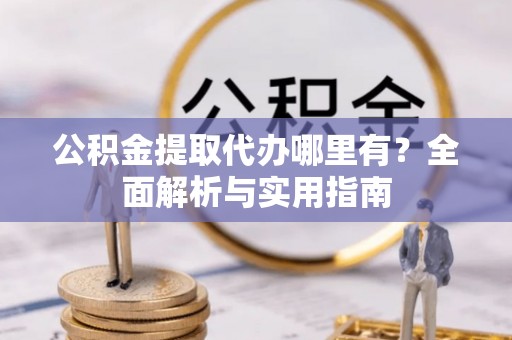 台东公积金提取代办哪里有？全面解析与实用指南