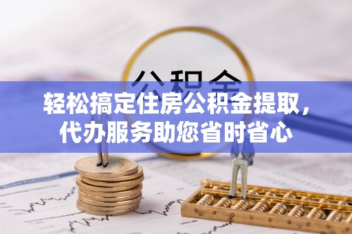 台东轻松搞定住房公积金提取，代办服务助您省时省心