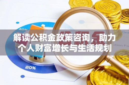 台东解读公积金政策咨询，助力个人财富增长与生活规划