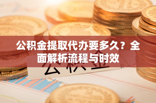 台东公积金提取代办要多久？全面解析流程与时效