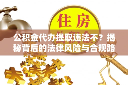 台东公积金代办提取违法不？揭秘背后的法律风险与合规路径