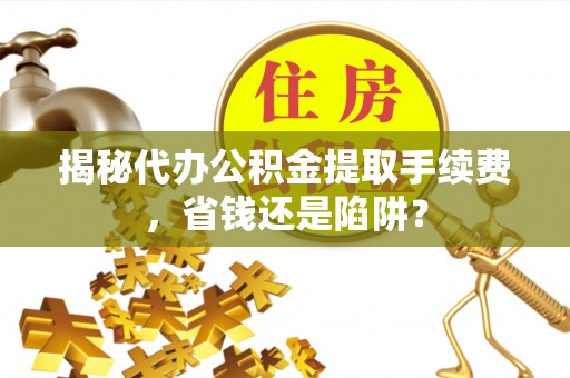 台东揭秘代办公积金提取手续费，省钱还是陷阱？